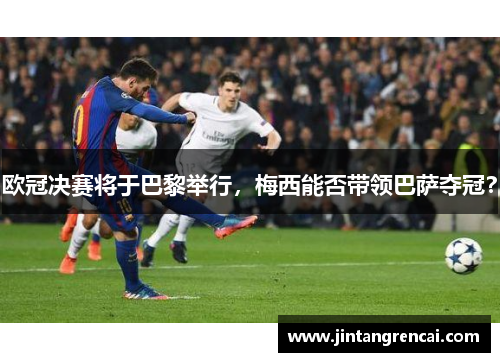 欧冠决赛将于巴黎举行，梅西能否带领巴萨夺冠？