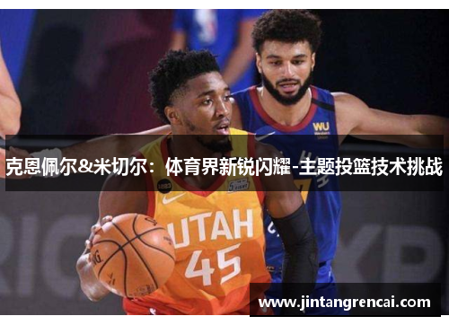 克恩佩尔&米切尔：体育界新锐闪耀-主题投篮技术挑战
