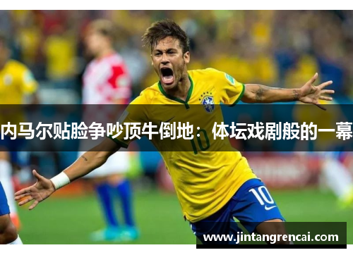 内马尔贴脸争吵顶牛倒地：体坛戏剧般的一幕